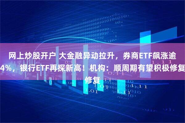 网上炒股开户 大金融异动拉升，券商ETF飙涨逾4%，银行ETF再探新高！机构：顺周期有望积极修复