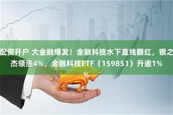 配资开户 大金融爆发！金融科技水下直线翻红，银之杰领涨4%，金融科技ETF（159851）升逾1%