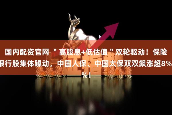 国内配资官网 ＂高股息+低估值＂双轮驱动！保险银行股集体躁动，中国人保、中国太保双双飙涨超8%！