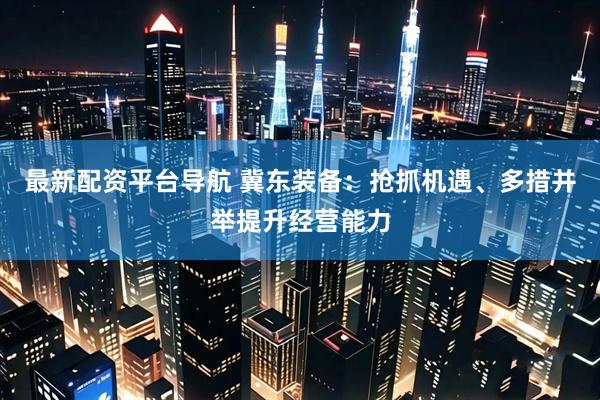 最新配资平台导航 冀东装备：抢抓机遇、多措并举提升经营能力