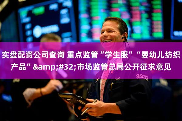 实盘配资公司查询 重点监管“学生服”“婴幼儿纺织产品”&#32;市场监管总局公开征求意见