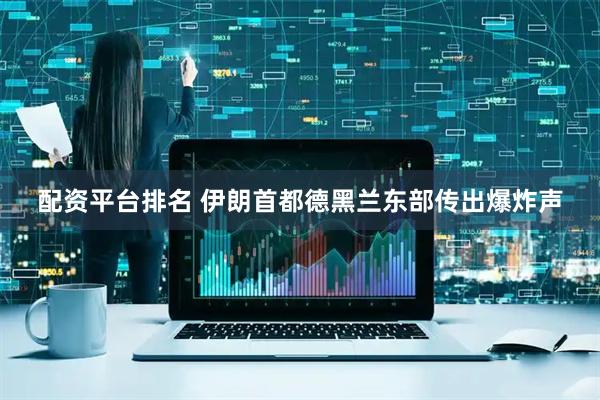 配资平台排名 伊朗首都德黑兰东部传出爆炸声