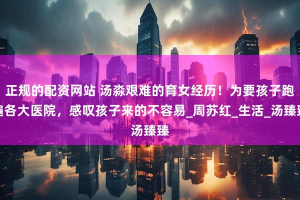 正规的配资网站 汤淼艰难的育女经历！为要孩子跑遍各大医院，感叹孩子来的不容易_周苏红_生活_汤臻臻