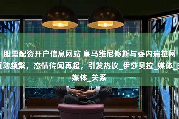 股票配资开户信息网站 皇马维尼修斯与委内瑞拉网红互动频繁，恋情传闻再起，引发热议_伊莎贝拉_媒体_关系