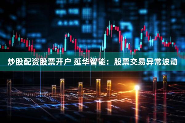 炒股配资股票开户 延华智能：股票交易异常波动
