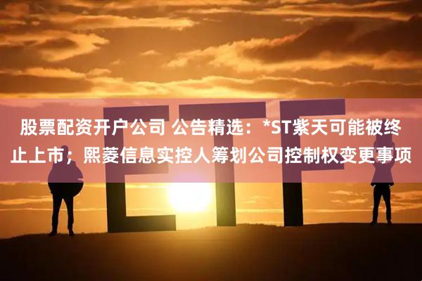 股票配资开户公司 公告精选：*ST紫天可能被终止上市；熙菱信息实控人筹划公司控制权变更事项