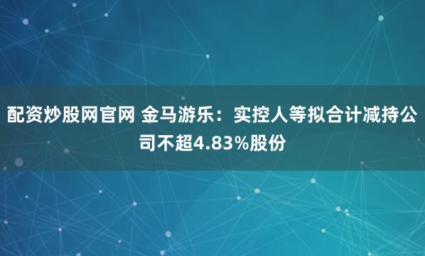 配资炒股网官网 金马游乐：实控人等拟合计减持公司不超4.83%股份