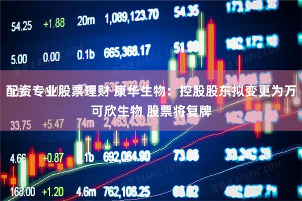 配资专业股票理财 康华生物：控股股东拟变更为万可欣生物 股票将复牌