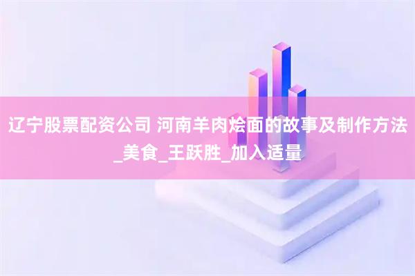 辽宁股票配资公司 河南羊肉烩面的故事及制作方法_美食_王跃胜_加入适量