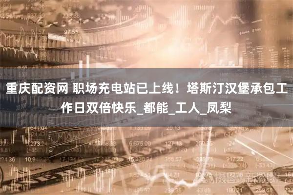重庆配资网 职场充电站已上线！塔斯汀汉堡承包工作日双倍快乐_都能_工人_凤梨