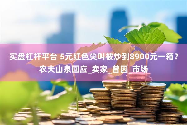 实盘杠杆平台 5元红色尖叫被炒到8900元一箱？农夫山泉回应_卖家_曾因_市场