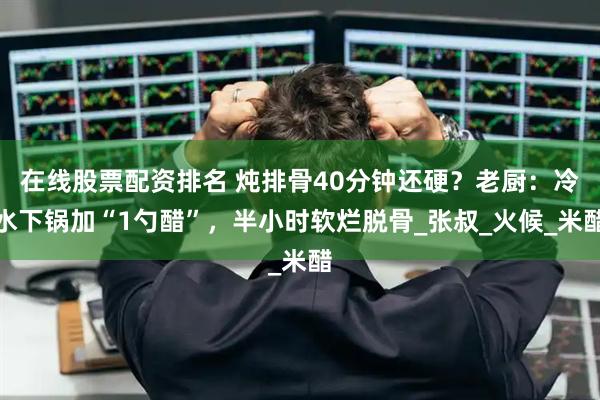 在线股票配资排名 炖排骨40分钟还硬？老厨：冷水下锅加“1勺醋”，半小时软烂脱骨_张叔_火候_米醋