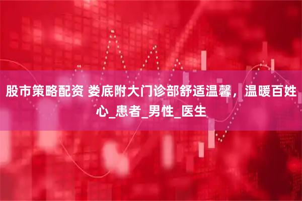 股市策略配资 娄底附大门诊部舒适温馨，温暖百姓心_患者_男性_医生