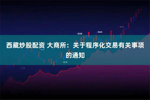 西藏炒股配资 大商所：关于程序化交易有关事项的通知