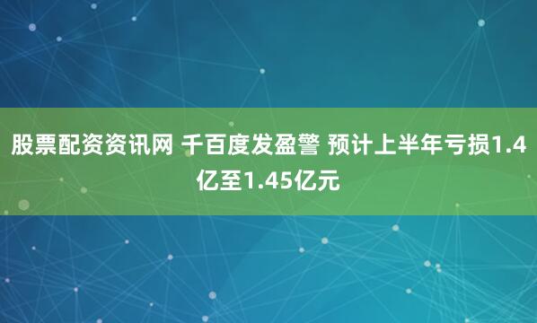 股票配资资讯网 千百度发盈警 预计上半年亏损1.4亿至1.45亿元