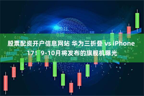 股票配资开户信息网站 华为三折叠 vs iPhone 17！9-10月将发布的旗舰机曝光