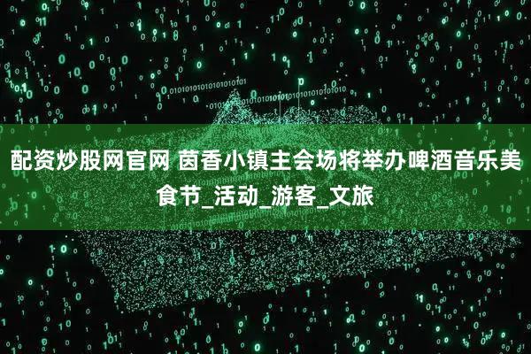 配资炒股网官网 茵香小镇主会场将举办啤酒音乐美食节_活动_游客_文旅