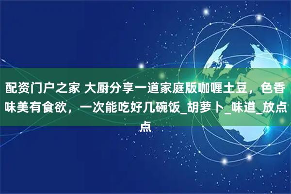 配资门户之家 大厨分享一道家庭版咖喱土豆，色香味美有食欲，一次能吃好几碗饭_胡萝卜_味道_放点