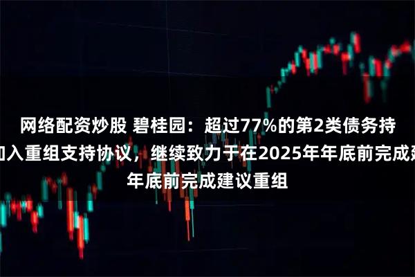 网络配资炒股 碧桂园：超过77%的第2类债务持有人已加入重组支持协议，继续致力于在2025年年底前完成建议重组