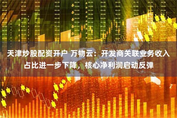 天津炒股配资开户 万物云：开发商关联业务收入占比进一步下降，核心净利润启动反弹