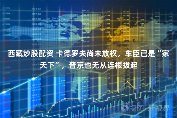 西藏炒股配资 卡德罗夫尚未放权，车臣已是“家天下”，普京也无从连根拔起
