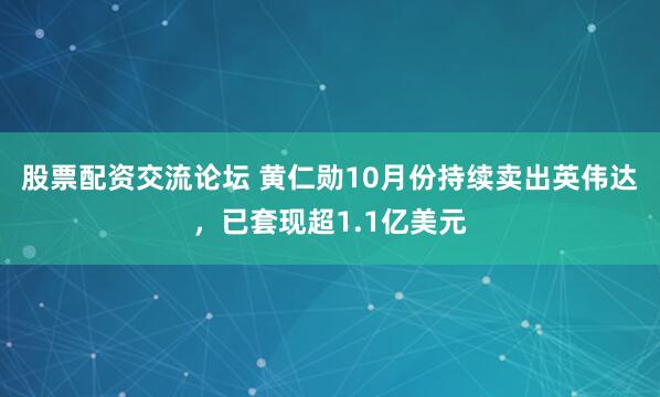 股票配资交流论坛 黄仁勋10月份持续卖出英伟达,已套现超1.1亿美元