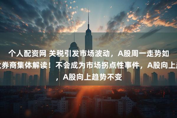 个人配资网 关税引发市场波动,A股周一走势如何?各大券商集体解读!不会成为市场拐点性事件,A股向上趋势不变