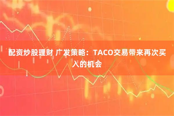 配资炒股理财 广发策略:TACO交易带来再次买入的机会