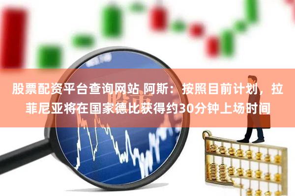 股票配资平台查询网站 阿斯：按照目前计划，拉菲尼亚将在国家德比获得约30分钟上场时间