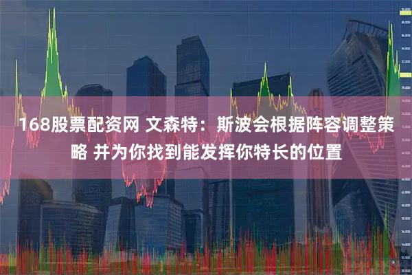 168股票配资网 文森特：斯波会根据阵容调整策略 并为你找到能发挥你特长的位置