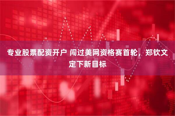 专业股票配资开户 闯过美网资格赛首轮，郑钦文定下新目标