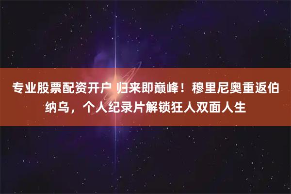 专业股票配资开户 归来即巅峰！穆里尼奥重返伯纳乌，个人纪录片解锁狂人双面人生